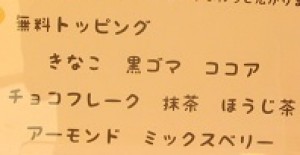 トッピング→きなこ/黒ごま/ココア/チョコフレーク/抹茶/ほうじ茶/アーモンド/ミックスベリー